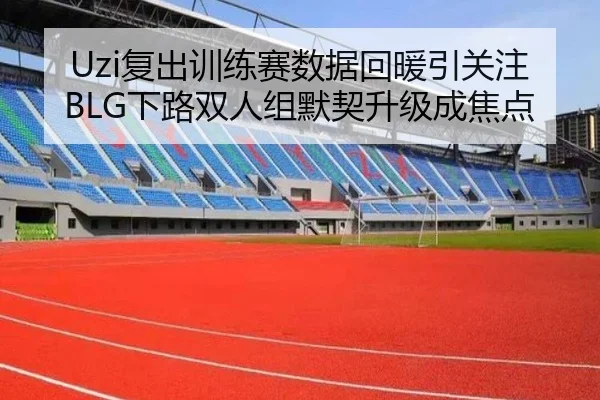 Uzi复出训练赛数据回暖引关注BLG下路双人组默契升级成焦点 | xingkong.com